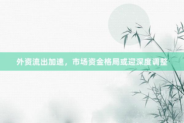 外资流出加速，市场资金格局或迎深度调整