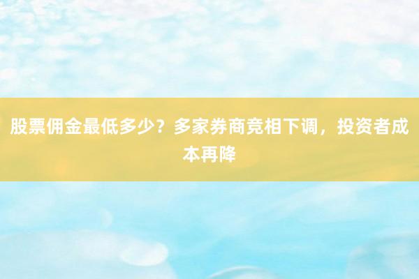 股票佣金最低多少？多家券商竞相下调，投资者成本再降