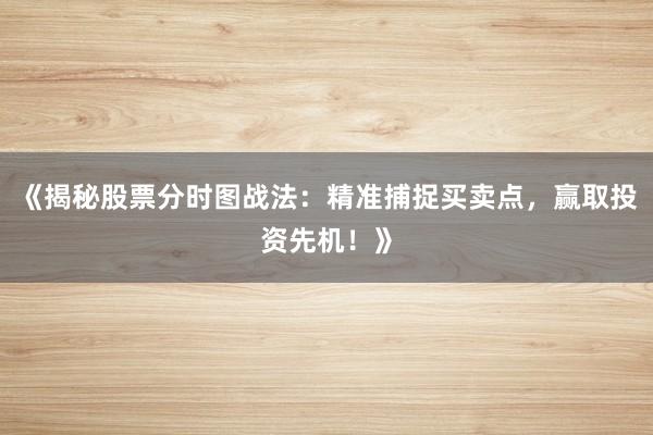 《揭秘股票分时图战法：精准捕捉买卖点，赢取投资先机！》