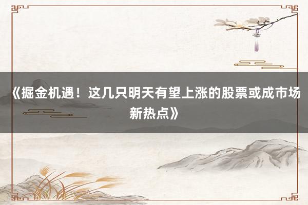 《掘金机遇！这几只明天有望上涨的股票或成市场新热点》