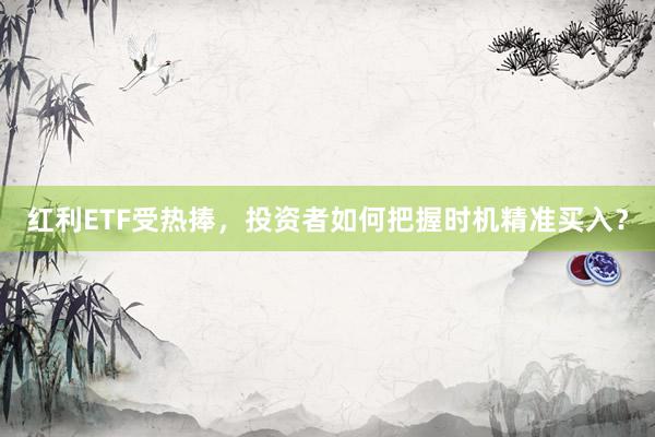 红利ETF受热捧,投资者如何把握时机精准买入?