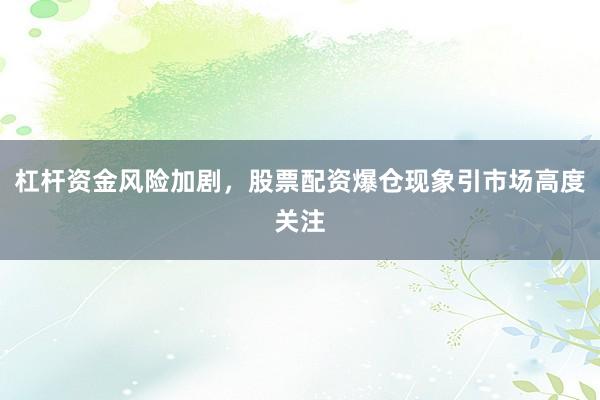 杠杆资金风险加剧，股票配资爆仓现象引市场高度关注