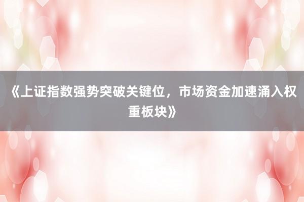 《上证指数强势突破关键位，市场资金加速涌入权重板块》