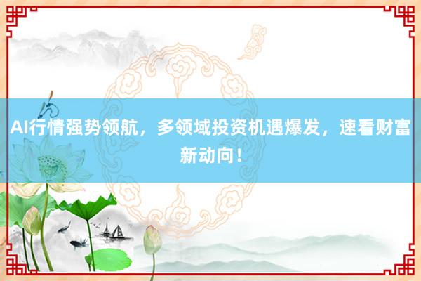 AI行情强势领航，多领域投资机遇爆发，速看财富新动向！