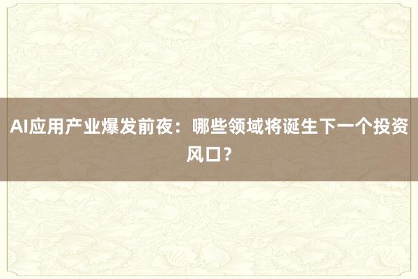 AI应用产业爆发前夜：哪些领域将诞生下一个投资风口？
