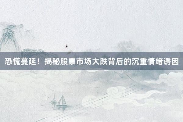 恐慌蔓延！揭秘股票市场大跌背后的沉重情绪诱因