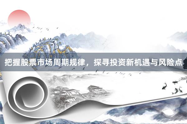 把握股票市场周期规律，探寻投资新机遇与风险点