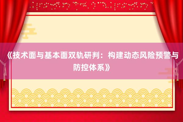 《技术面与基本面双轨研判：构建动态风险预警与防控体系》