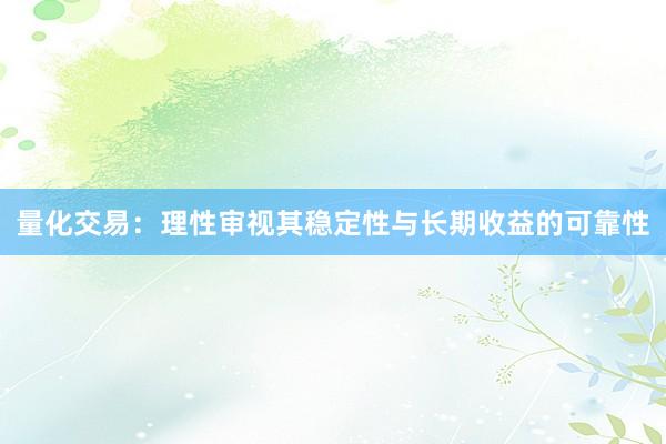 量化交易：理性审视其稳定性与长期收益的可靠性