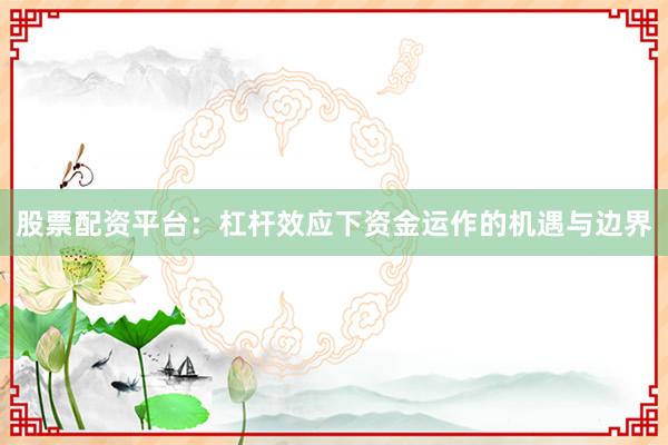 股票配资平台：杠杆效应下资金运作的机遇与边界