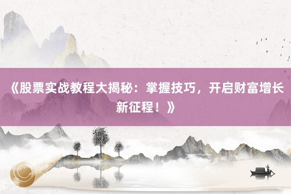 《股票实战教程大揭秘:掌握技巧,开启财富增长新征程!》