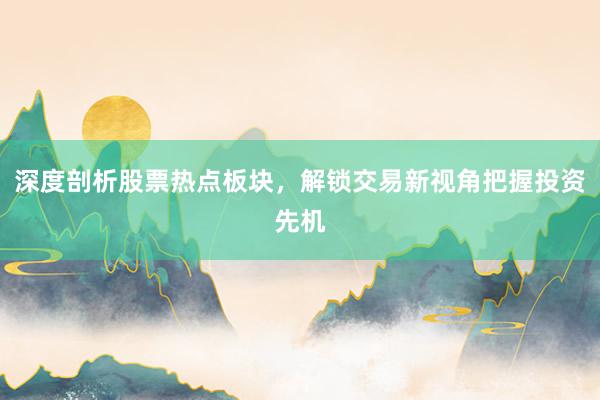 深度剖析股票热点板块，解锁交易新视角把握投资先机