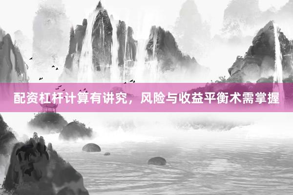 配资杠杆计算有讲究,风险与收益平衡术需掌握