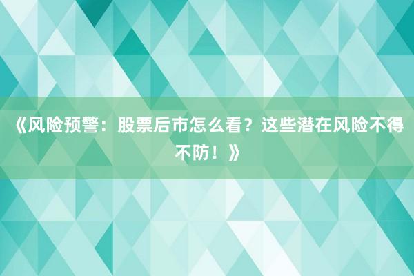 《风险预警：股票后市怎么看？这些潜在风险不得不防！》