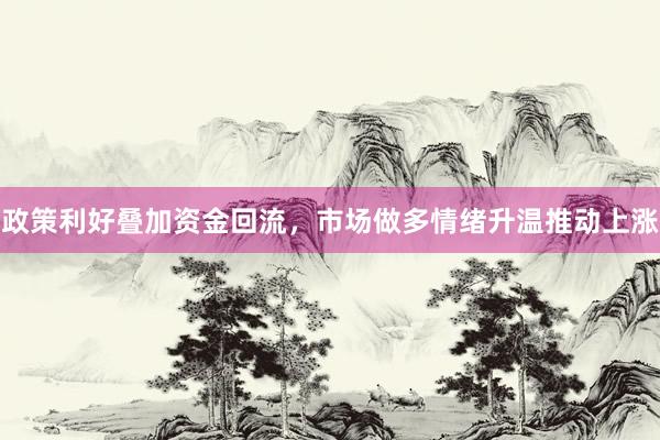 政策利好叠加资金回流,市场做多情绪升温推动上涨