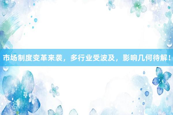 市场制度变革来袭，多行业受波及，影响几何待解！
