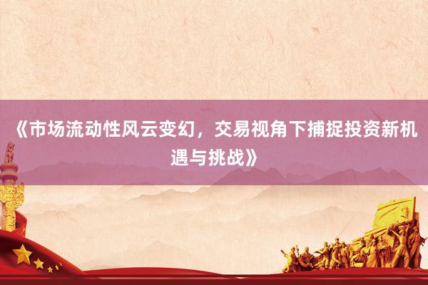《市场流动性风云变幻，交易视角下捕捉投资新机遇与挑战》