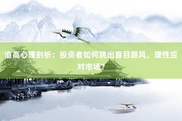 追高心理剖析：投资者如何跳出盲目跟风，理性应对市场？