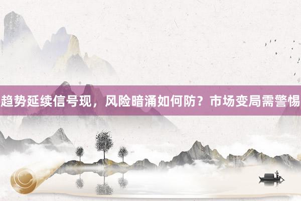 趋势延续信号现，风险暗涌如何防？市场变局需警惕