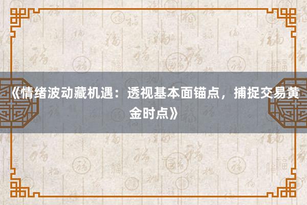 《情绪波动藏机遇：透视基本面锚点，捕捉交易黄金时点》