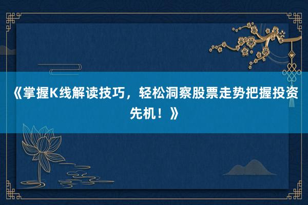 《掌握K线解读技巧，轻松洞察股票走势把握投资先机！》