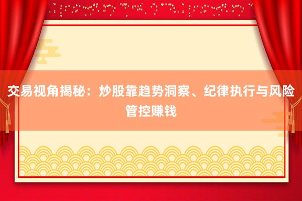 交易视角揭秘：炒股靠趋势洞察、纪律执行与风险管控赚钱