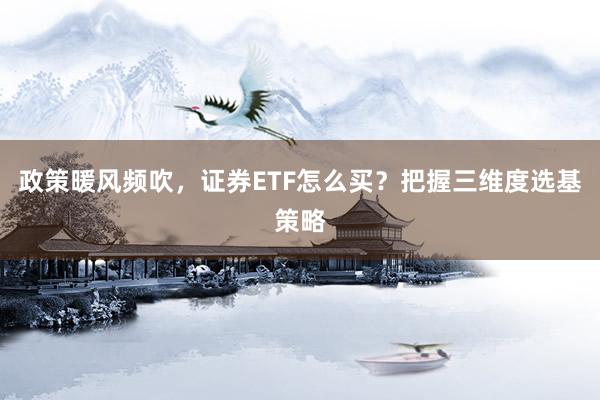 政策暖风频吹，证券ETF怎么买？把握三维度选基策略