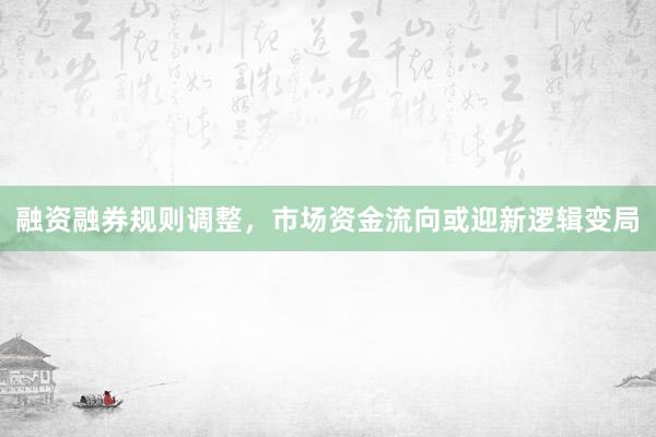 融资融券规则调整，市场资金流向或迎新逻辑变局