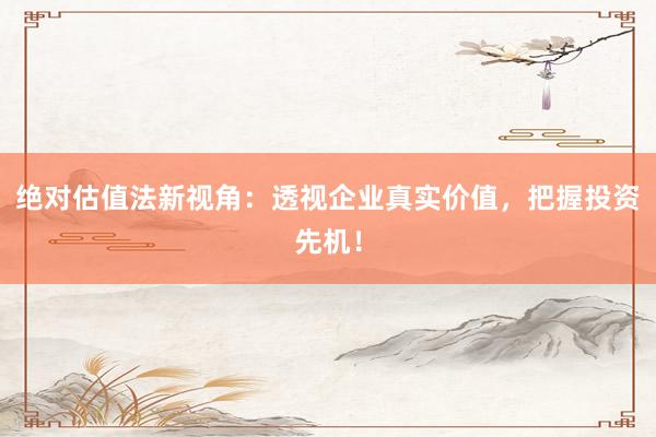 绝对估值法新视角：透视企业真实价值，把握投资先机！