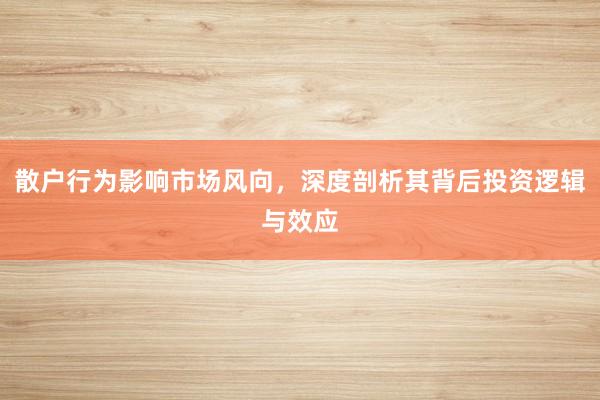 散户行为影响市场风向，深度剖析其背后投资逻辑与效应