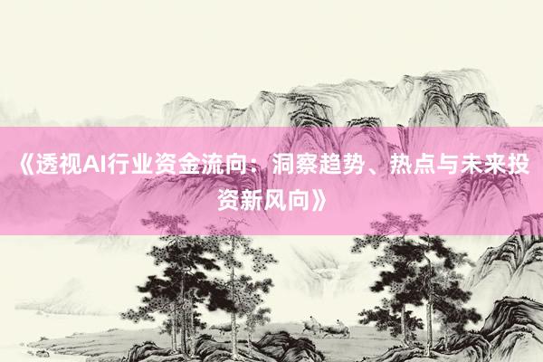《透视AI行业资金流向:洞察趋势、热点与未来投资新风向》