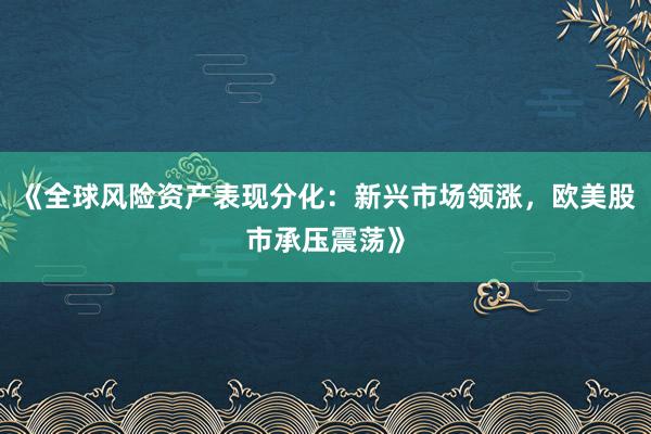 《全球风险资产表现分化：新兴市场领涨，欧美股市承压震荡》