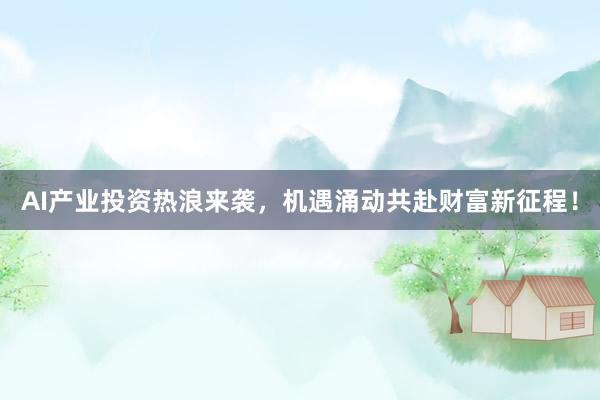 AI产业投资热浪来袭，机遇涌动共赴财富新征程！