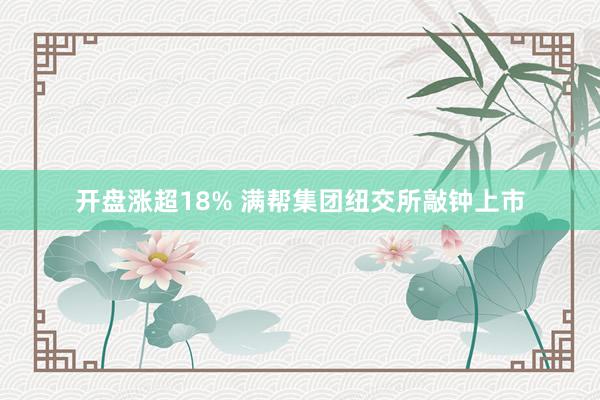 开盘涨超18% 满帮集团纽交所敲钟上市