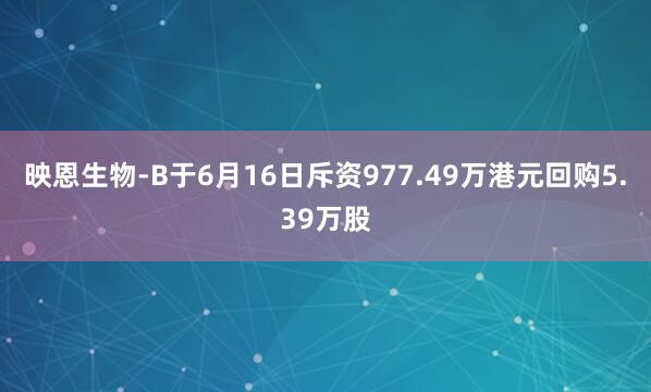 映恩生物-B于6月16日斥资977.49万港元回购5.39万股