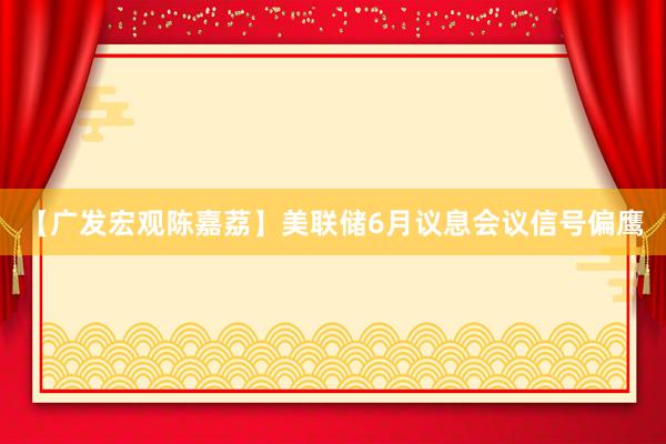 【广发宏观陈嘉荔】美联储6月议息会议信号偏鹰