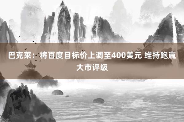 巴克莱：将百度目标价上调至400美元 维持跑赢大市评级