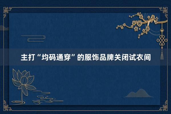 主打“均码通穿”的服饰品牌关闭试衣间