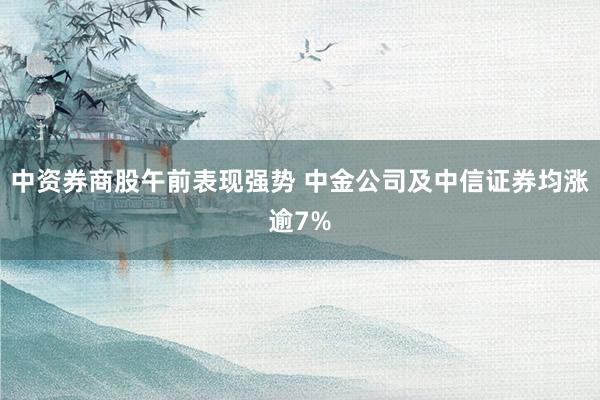 中资券商股午前表现强势 中金公司及中信证券均涨逾7%