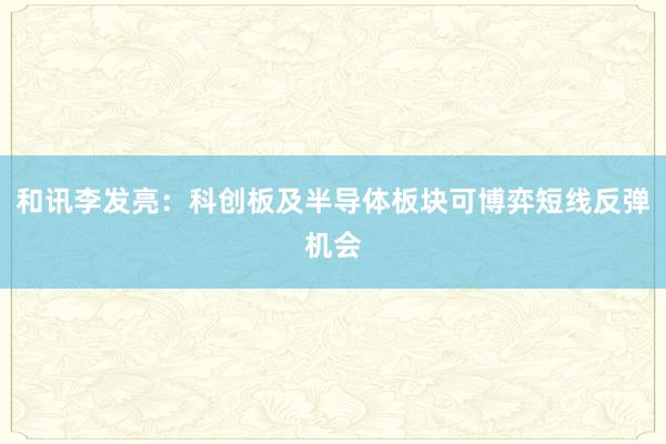 和讯李发亮：科创板及半导体板块可博弈短线反弹机会