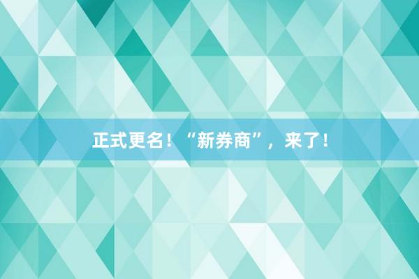 正式更名！“新券商”，来了！