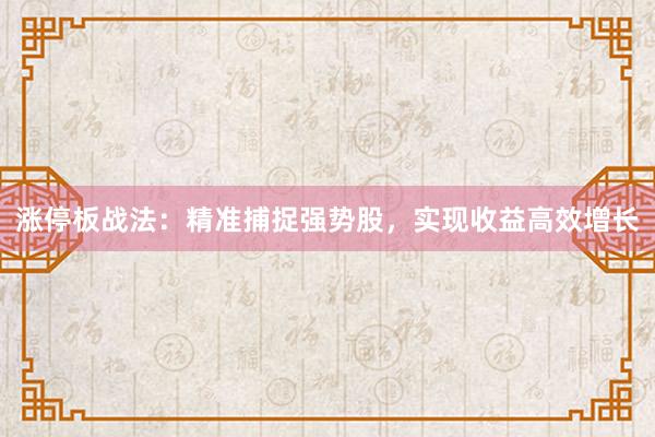 涨停板战法：精准捕捉强势股，实现收益高效增长