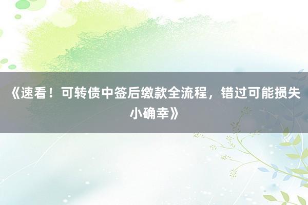 《速看！可转债中签后缴款全流程，错过可能损失小确幸》