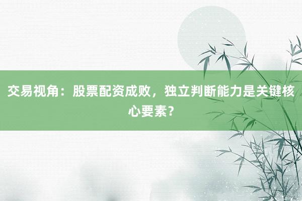 交易视角：股票配资成败，独立判断能力是关键核心要素？