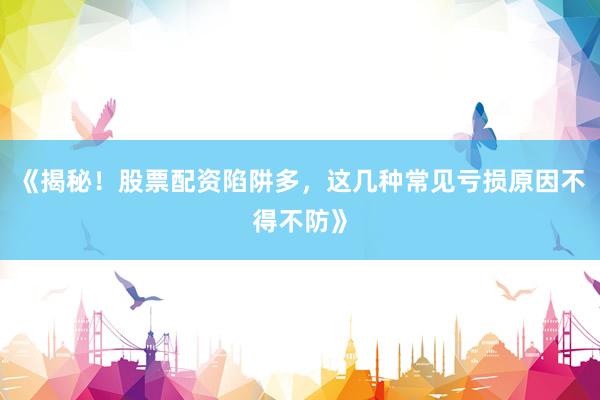 《揭秘！股票配资陷阱多，这几种常见亏损原因不得不防》