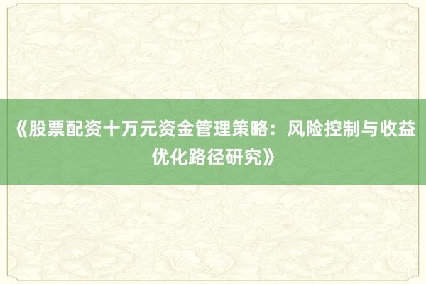 《股票配资十万元资金管理策略：风险控制与收益优化路径研究》