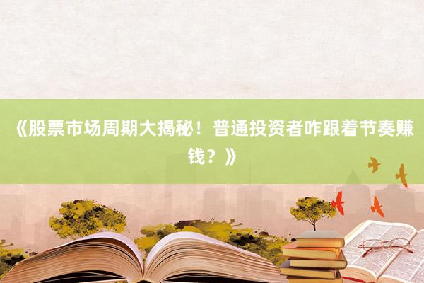 《股票市场周期大揭秘！普通投资者咋跟着节奏赚钱？》