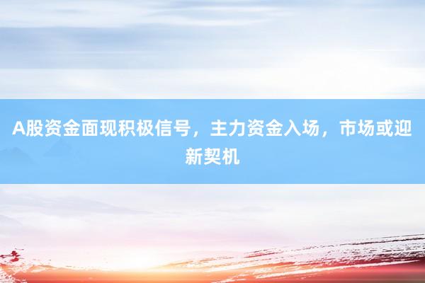 A股资金面现积极信号,主力资金入场,市场或迎新契机