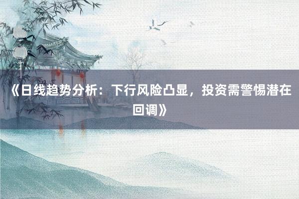 《日线趋势分析：下行风险凸显，投资需警惕潜在回调》