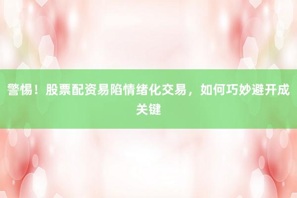 警惕！股票配资易陷情绪化交易，如何巧妙避开成关键